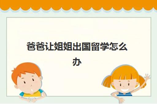 爸爸让姐姐出国留学怎么办(父母不同意出国留学怎么办)