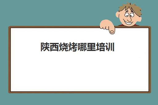 陕西烧烤哪里培训(正宗烧烤培训的地方)