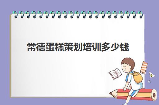 常德蛋糕策划培训多少钱(学做蛋糕要培训大概要多少钱呢)