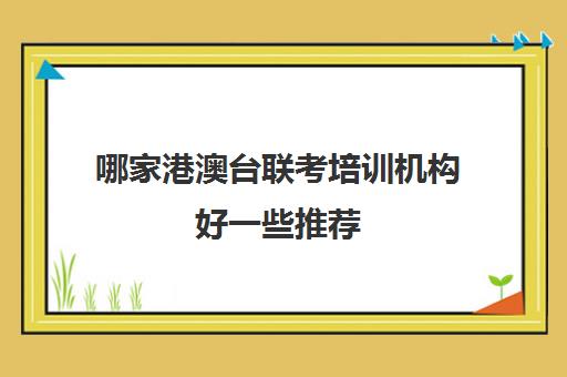 哪家港澳台联考培训机构好一些推荐(港澳台联考培训机构排名) 哪家港澳台联考培训机构好一些推荐(港澳台联考培训机构排名)