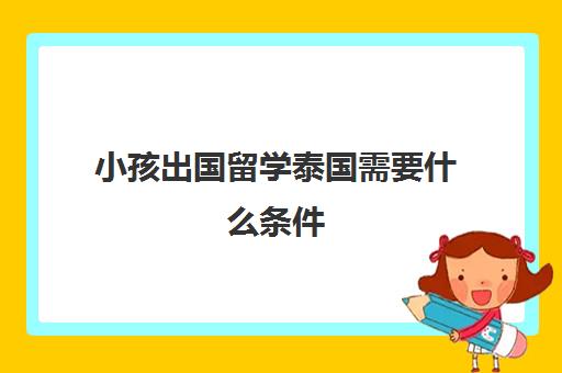 小孩出国留学泰国需要什么条件(去泰国留学一年至少要花多少钱)