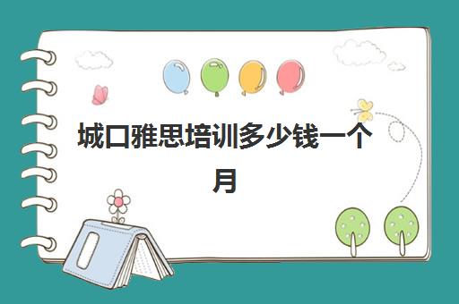 城口雅思培训多少钱一个月(雅思班一般都是怎么收费)