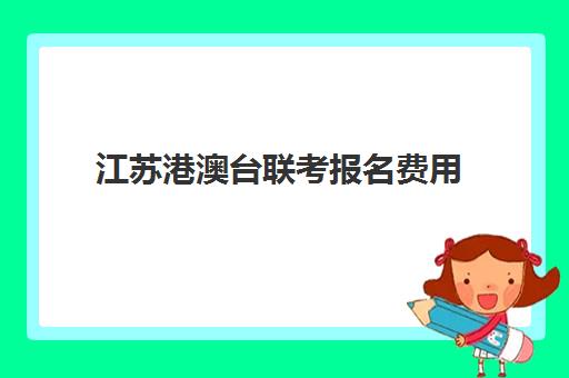 江苏港澳台联考报名费用(港澳台联考需要什么条件)
