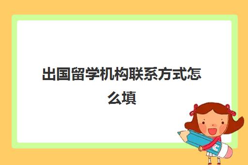 出国留学机构联系方式怎么填(留学机构电话)