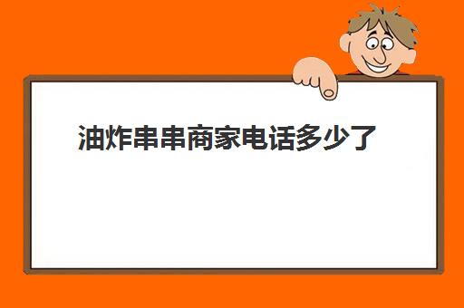 油炸串串商家电话多少了(炸串加盟店需要多少钱加盟)