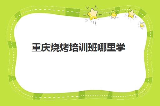 重庆烧烤培训班哪里学(重庆烧烤培训学校排名榜) 重庆烧烤培训班哪里学(重庆烧烤培训学校排名榜)