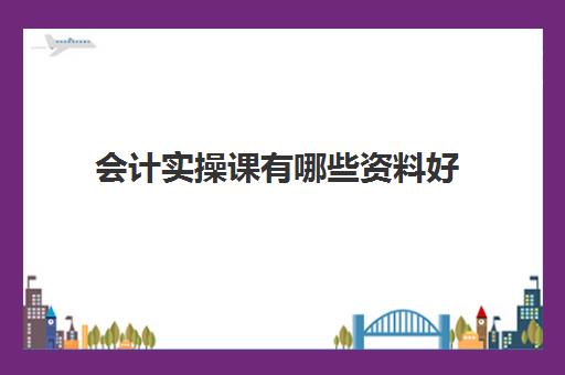 会计实操课有哪些资料好(会计要上课) 会计实操课有哪些资料好(会计要上课)