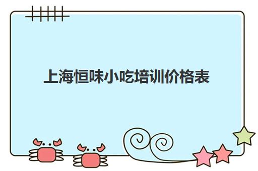 上海恒味小吃培训价格表(上海小吃培训学校排名) 上海恒味小吃培训价格表(上海小吃培训学校排名)