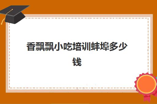 香飘飘小吃培训蚌埠多少钱(飘飘香小吃培训电话) 香飘飘小吃培训蚌埠多少钱(飘飘香小吃培训电话)