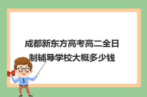 成都新东方高考高二全日制辅导学校大概多少钱(新东方高三全日制价格)