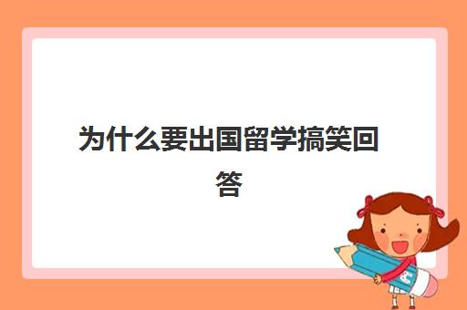 为什么要出国留学搞笑回答(出国留学的好处和弊端英语对话)