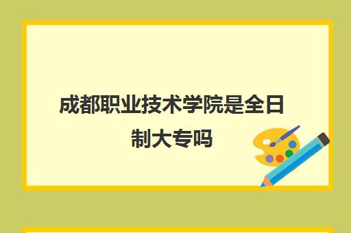 成都职业技术学院是全日制大专吗(四川十大最好的职业学校)