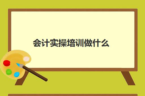 会计实操培训做什么(会计培训班出来好找工作吗)