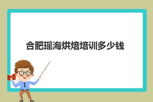 合肥瑶海烘焙培训多少钱(烘焙短期培训)