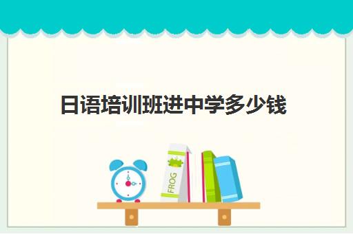 日语培训班进中学多少钱(日语培训日语培训班)