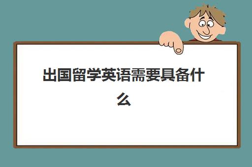 出国留学英语需要具备什么(出国留学需要做哪些准备)