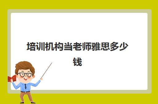 培训机构当老师雅思多少钱(雅思学费一般多少钱)