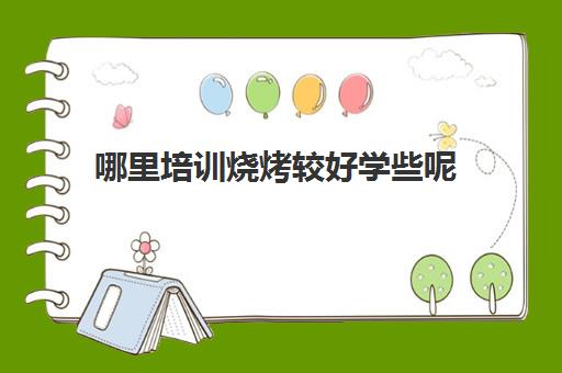 哪里培训烧烤较好学些呢(学烧烤技术)