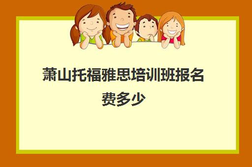 萧山托福雅思培训班报名费多少(雅思托福分数对照表)