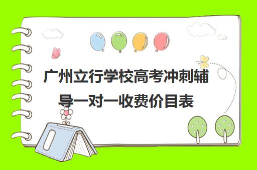 广州立行学校高考冲刺辅导一对一收费价目表(高考线上辅导机构有哪些比较好)