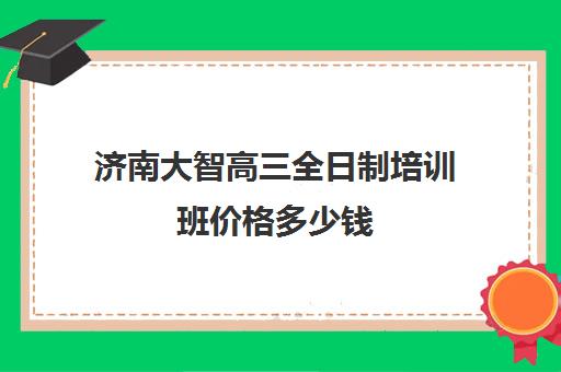 济南大智高三全日制培训班价格多少钱(济南最好的高考辅导班)