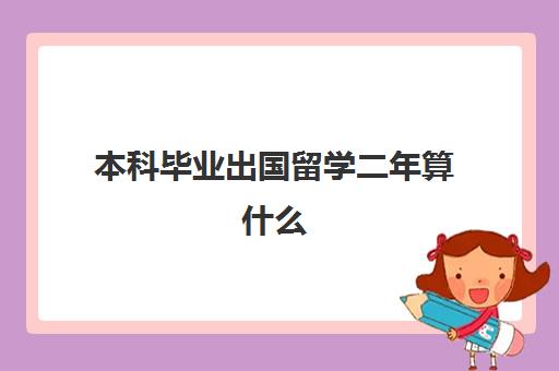 本科毕业出国留学二年算什么(没有学位算本科学历吗) 本科毕业出国留学二年算什么(没有学位算本科学历吗)