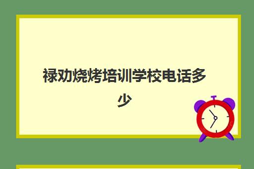 禄劝烧烤培训学校电话多少(云南顺达职业培训学校)