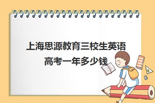 上海思源教育三校生英语高考一年多少钱（上海三校生高考报名条件）