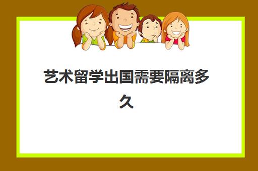 艺术留学出国需要隔离多久(出国留学一般几年回来)