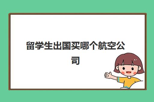 留学生出国买哪个航空公司(出国留学买哪种保险好)