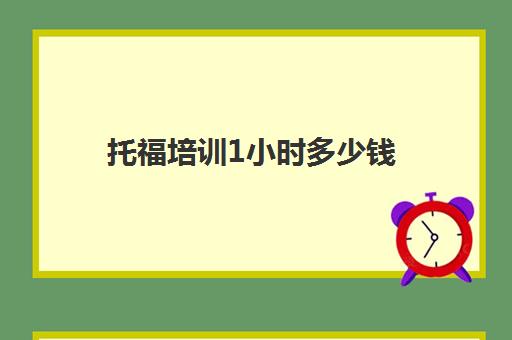 托福培训1小时多少钱(托福1对1培训多少钱)