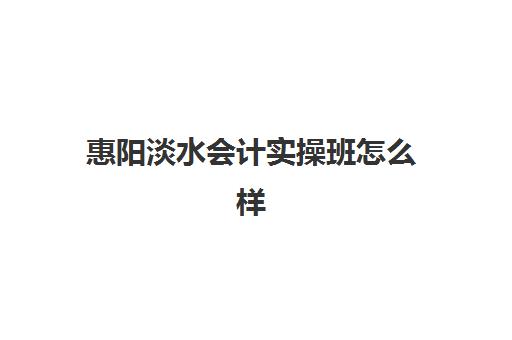 惠阳淡水会计实操班怎么样(惠州技校排名榜)
