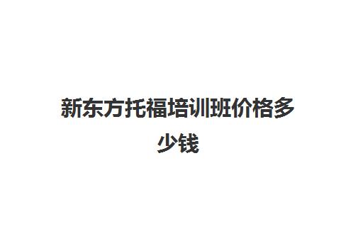 新东方托福培训班价格多少钱(托福新东方)