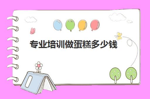 专业培训做蛋糕多少钱(学个烘焙大概要多少钱)