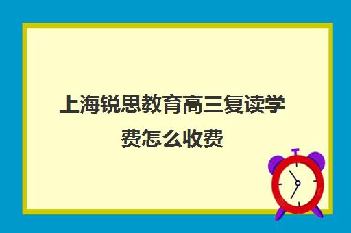 上海锐思教育高三复读学费怎么收费（上海中考复读机构）