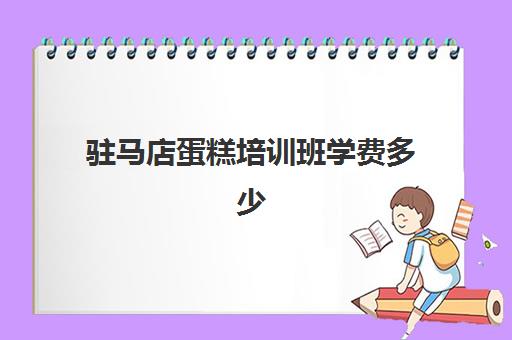 驻马店蛋糕培训班学费多少(驻马店什么地方可以学烘焙)