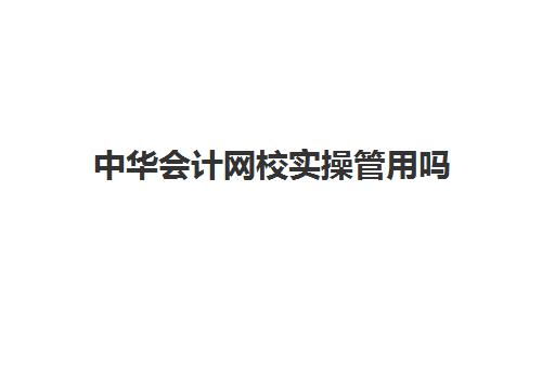 中华会计网校实操管用吗(中华会计网校线下培训)