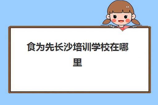 食为先长沙培训学校在哪里(长沙食为先小吃培训地址)