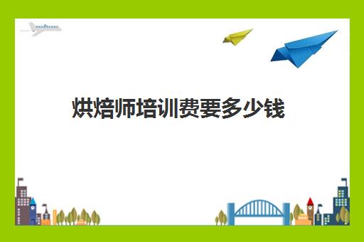 烘焙师培训费要多少钱(学烘焙多少钱学费)