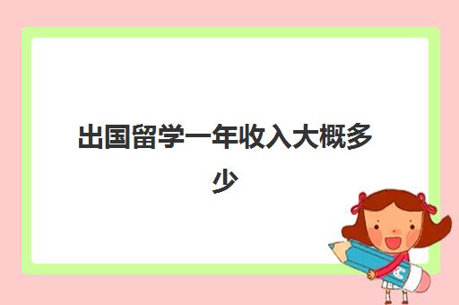 出国留学一年收入大概多少(没钱如何出国留学)