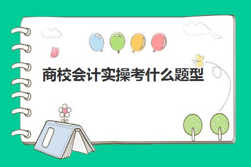 商校会计实操考什么题型(初级会计考试题库)