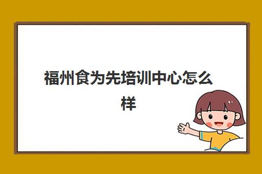 福州食为先培训中心怎么样(食为先可靠不可靠)