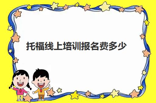 托福线上培训报名费多少(托福一对一培训价格多少)