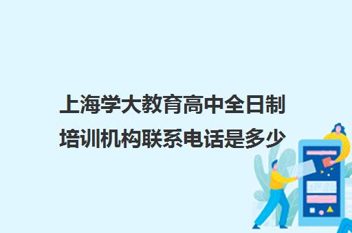 上海学大教育高中全日制培训机构联系电话是多少（学大教育全日制补课费用）