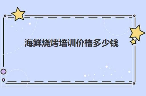 海鲜烧烤培训价格多少钱(烤鱼培训班一般要多少钱)