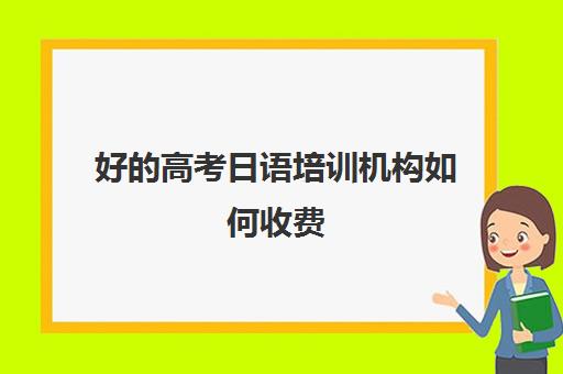 好的高考日语培训机构如何收费(日语高考培训学校推荐)