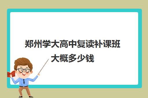 郑州学大高中复读补课班大概多少钱(郑州高中补课机构哪个好)