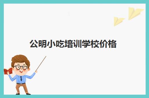 公明小吃培训学校价格(东莞附近小吃培训学校)