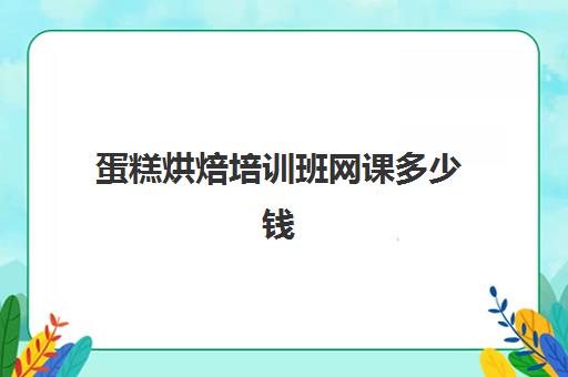 蛋糕烘焙培训班网课多少钱(烘焙培训速成班)