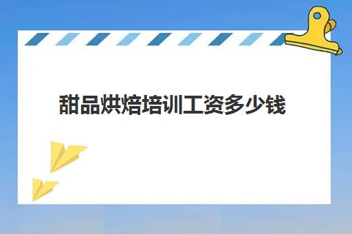 甜品烘焙培训工资多少钱(甜点学徒工资大约多少)